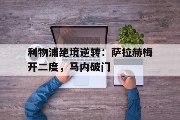 包含利物浦绝境逆转：萨拉赫梅开二度，马内破门的词条