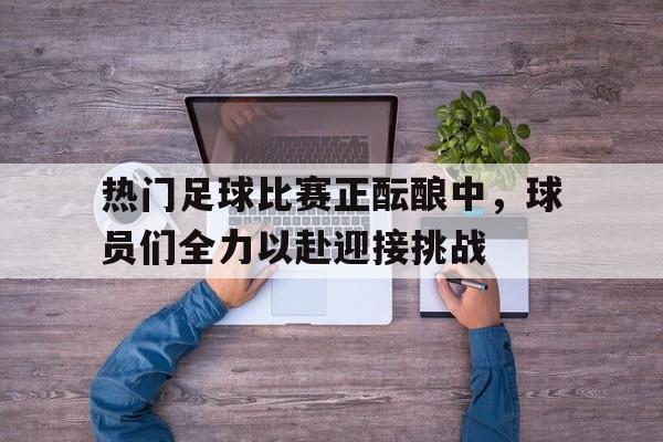 热门足球比赛正酝酿中，球员们全力以赴迎接挑战