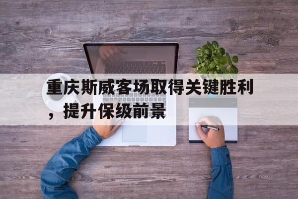 关于重庆斯威客场取得关键胜利，提升保级前景的信息
